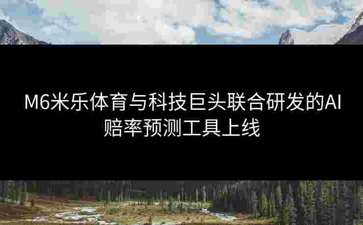 M6米乐体育与科技巨头联合研发的AI赔率预测工具上线
