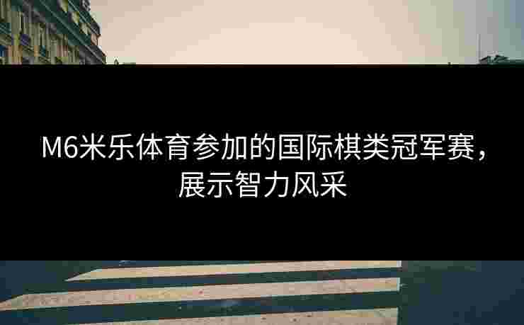 M6米乐体育参加的国际棋类冠军赛，展示智力风采