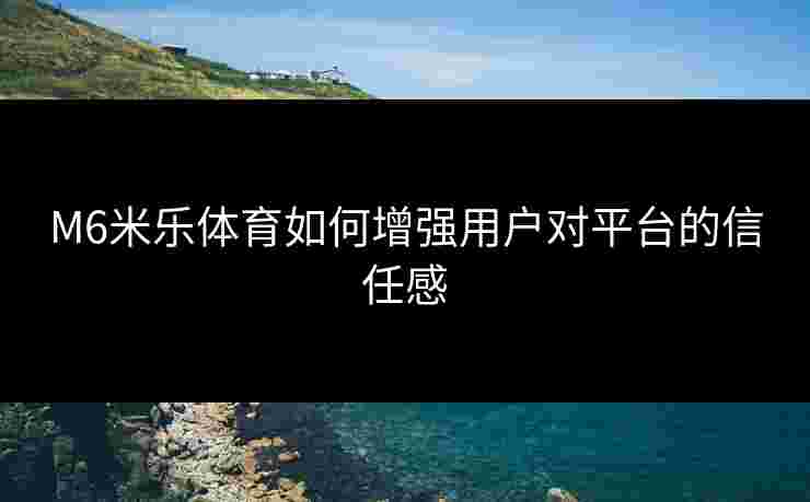 M6米乐体育如何增强用户对平台的信任感