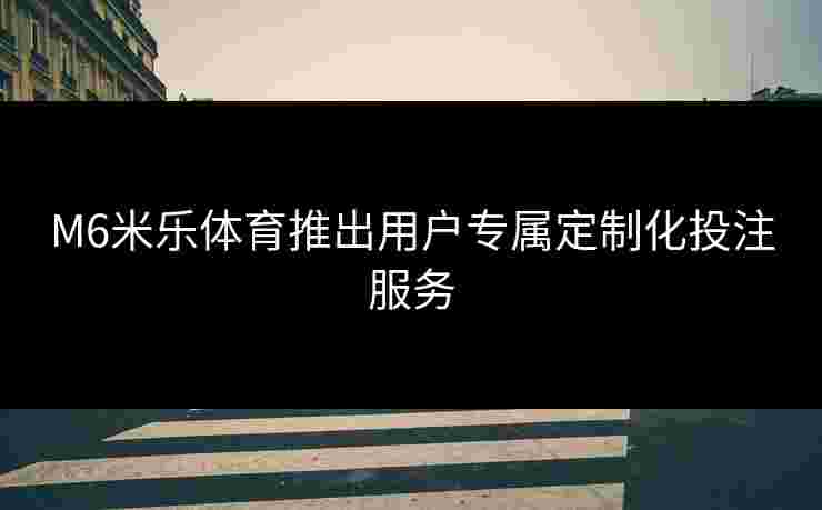 M6米乐体育推出用户专属定制化投注服务