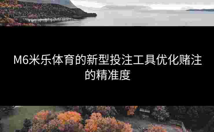 M6米乐体育的新型投注工具优化赌注的精准度