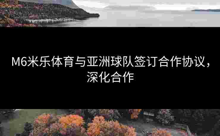 M6米乐体育与亚洲球队签订合作协议，深化合作