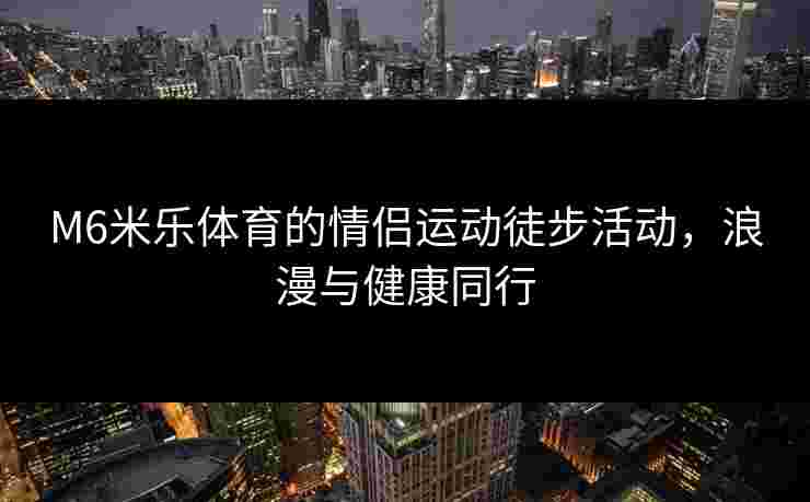 M6米乐体育的情侣运动徒步活动，浪漫与健康同行