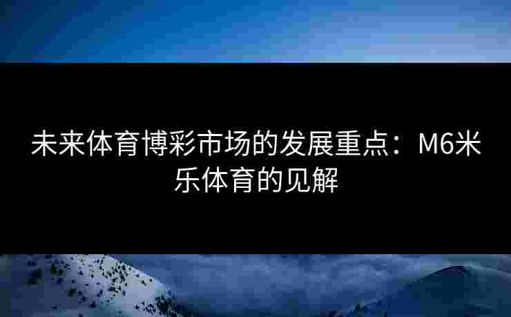 未来体育博彩市场的发展重点：M6米乐体育的见解
