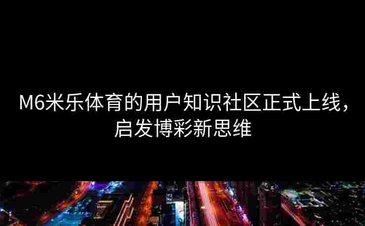 M6米乐体育的用户知识社区正式上线，启发博彩新思维
