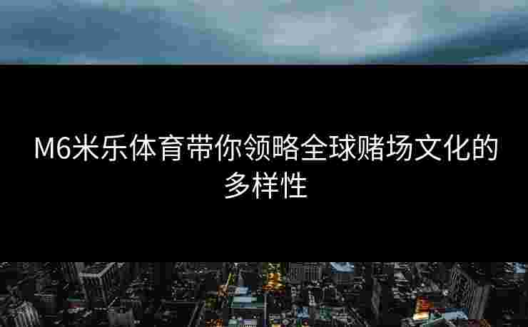 M6米乐体育带你领略全球赌场文化的多样性