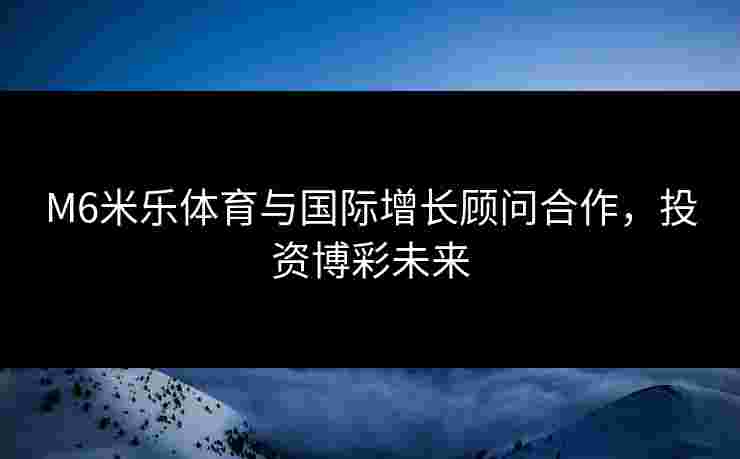 M6米乐体育与国际增长顾问合作，投资博彩未来