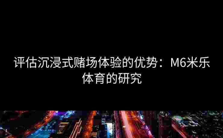 评估沉浸式赌场体验的优势：M6米乐体育的研究