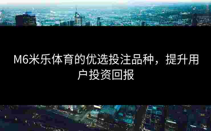 M6米乐体育的优选投注品种，提升用户投资回报