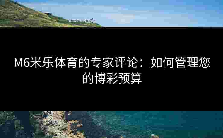 M6米乐体育的专家评论：如何管理您的博彩预算