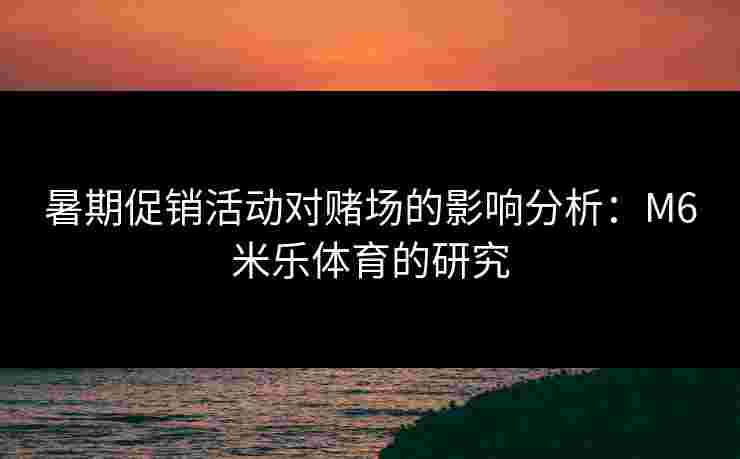 暑期促销活动对赌场的影响分析：M6米乐体育的研究