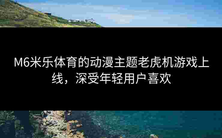 M6米乐体育的动漫主题老虎机游戏上线，深受年轻用户喜欢