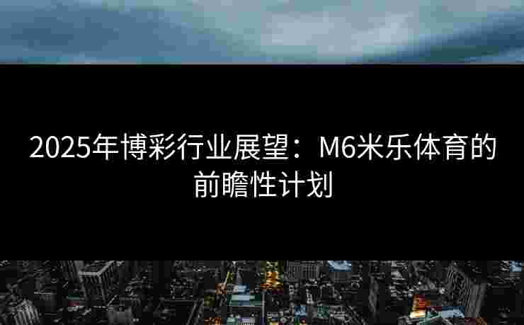2025年博彩行业展望：M6米乐体育的前瞻性计划