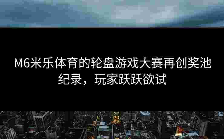 M6米乐体育的轮盘游戏大赛再创奖池纪录，玩家跃跃欲试