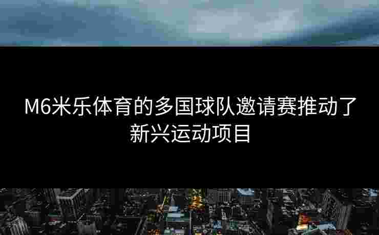 M6米乐体育的多国球队邀请赛推动了新兴运动项目