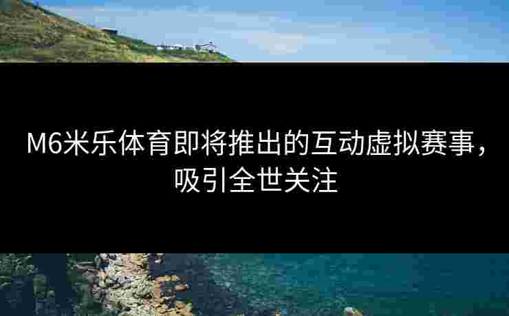 M6米乐体育即将推出的互动虚拟赛事，吸引全世关注