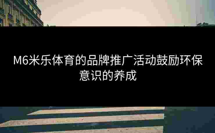 M6米乐体育的品牌推广活动鼓励环保意识的养成