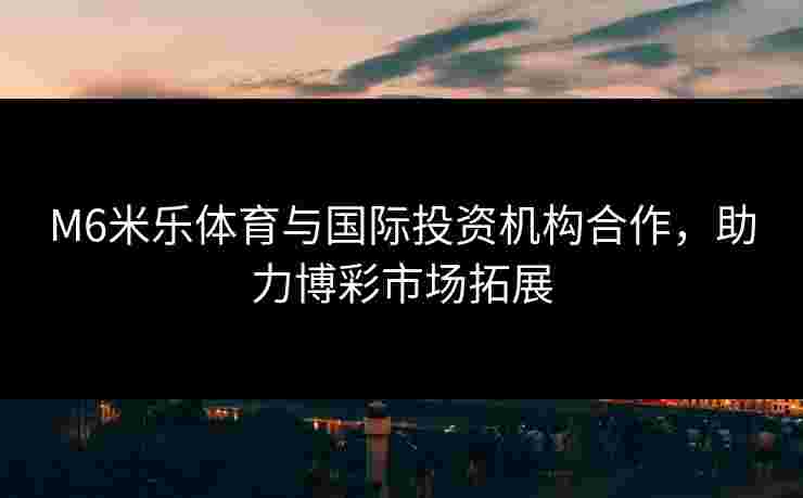 M6米乐体育与国际投资机构合作，助力博彩市场拓展