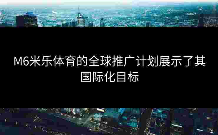 M6米乐体育的全球推广计划展示了其国际化目标