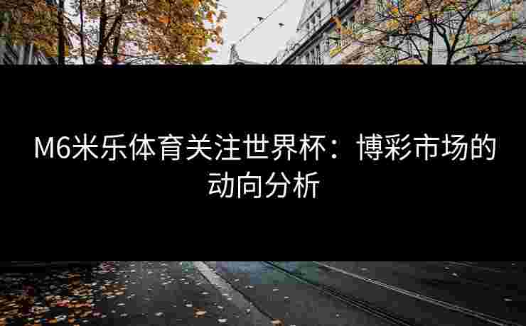 M6米乐体育关注世界杯：博彩市场的动向分析