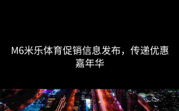 M6米乐体育促销信息发布，传递优惠嘉年华
