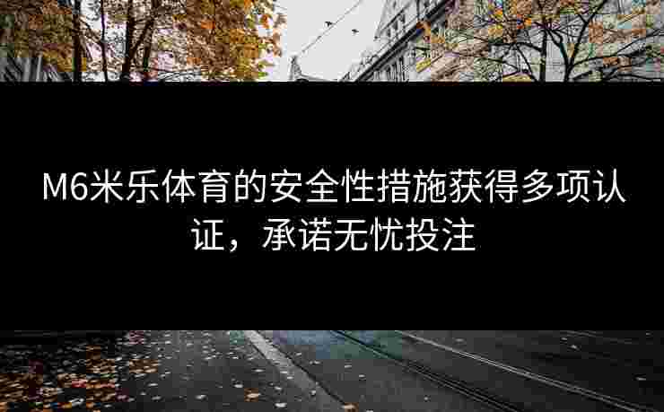 M6米乐体育的安全性措施获得多项认证，承诺无忧投注