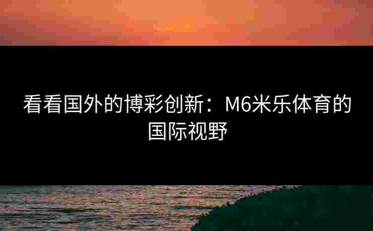 看看国外的博彩创新：M6米乐体育的国际视野