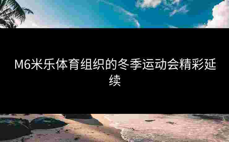 M6米乐体育组织的冬季运动会精彩延续