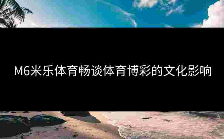 M6米乐体育畅谈体育博彩的文化影响