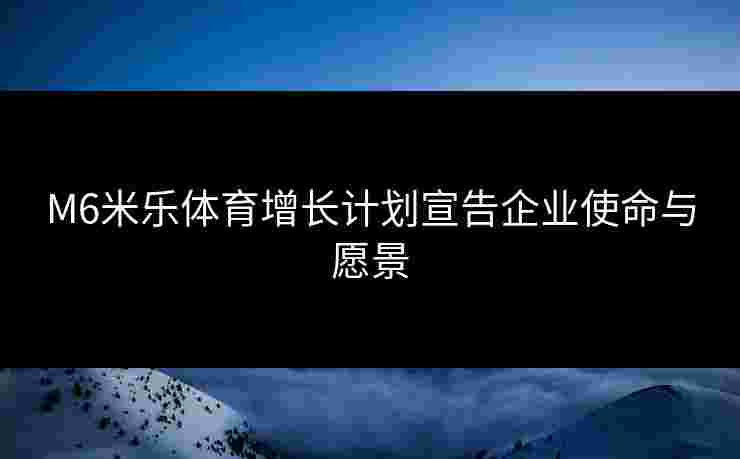 M6米乐体育增长计划宣告企业使命与愿景