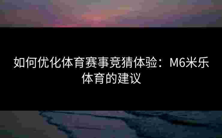 如何优化体育赛事竞猜体验：M6米乐体育的建议