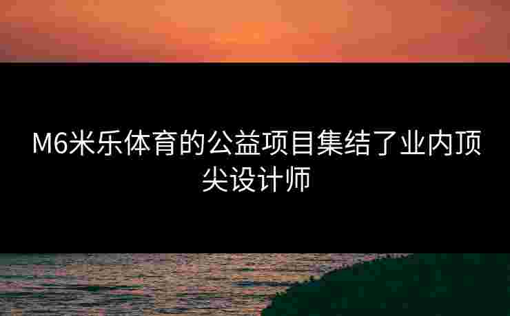 M6米乐体育的公益项目集结了业内顶尖设计师