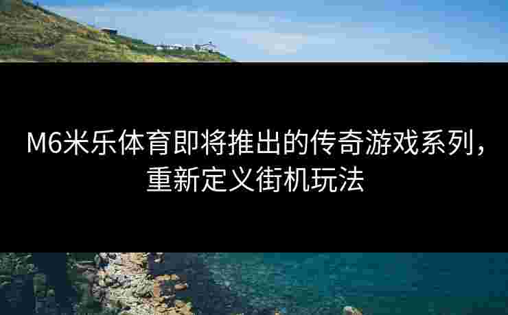 M6米乐体育即将推出的传奇游戏系列，重新定义街机玩法