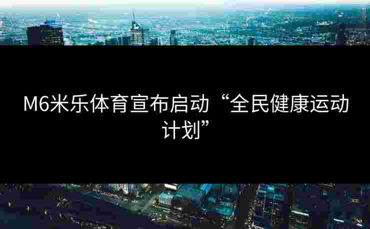M6米乐体育宣布启动“全民健康运动计划”