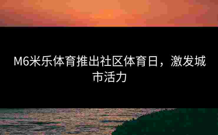 M6米乐体育推出社区体育日，激发城市活力