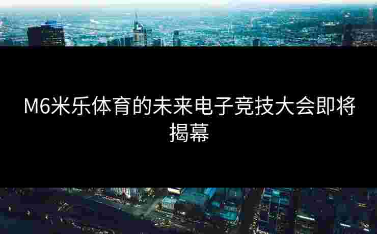 M6米乐体育的未来电子竞技大会即将揭幕