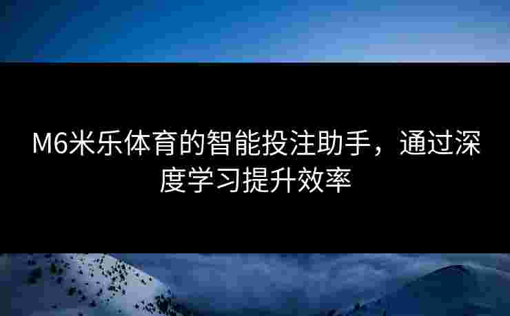 M6米乐体育的智能投注助手，通过深度学习提升效率