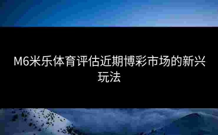 M6米乐体育评估近期博彩市场的新兴玩法