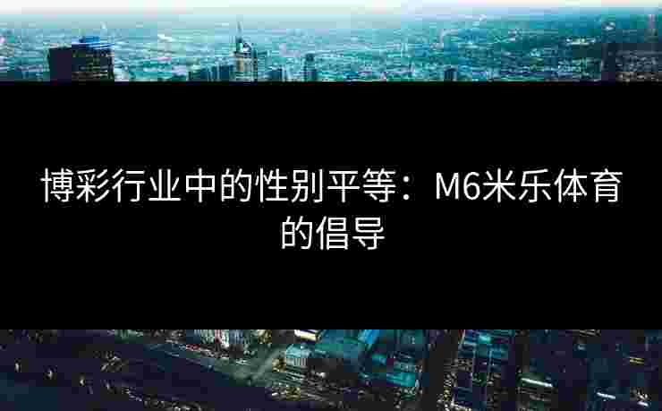 博彩行业中的性别平等：M6米乐体育的倡导