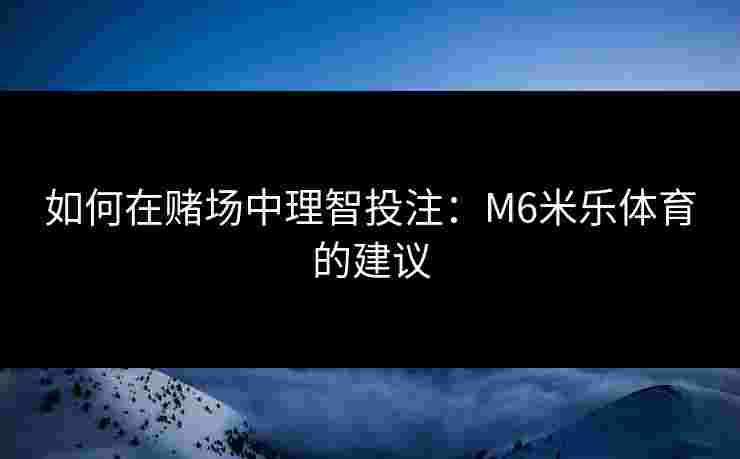 如何在赌场中理智投注：M6米乐体育的建议