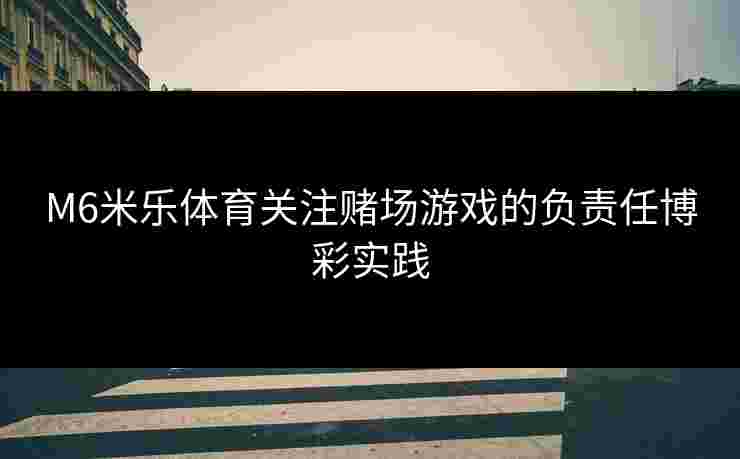 M6米乐体育关注赌场游戏的负责任博彩实践