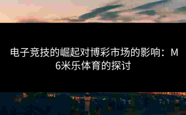 电子竞技的崛起对博彩市场的影响：M6米乐体育的探讨