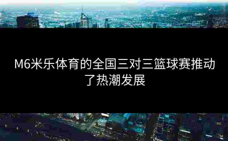 M6米乐体育的全国三对三篮球赛推动了热潮发展