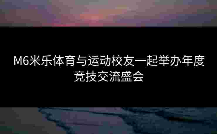 M6米乐体育与运动校友一起举办年度竞技交流盛会