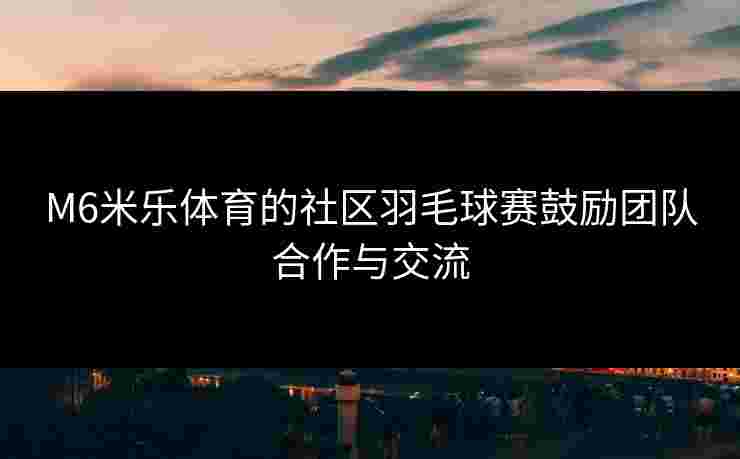 M6米乐体育的社区羽毛球赛鼓励团队合作与交流