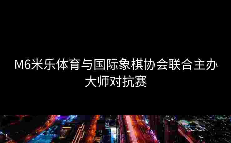 M6米乐体育与国际象棋协会联合主办大师对抗赛