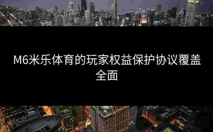 M6米乐体育的玩家权益保护协议覆盖全面