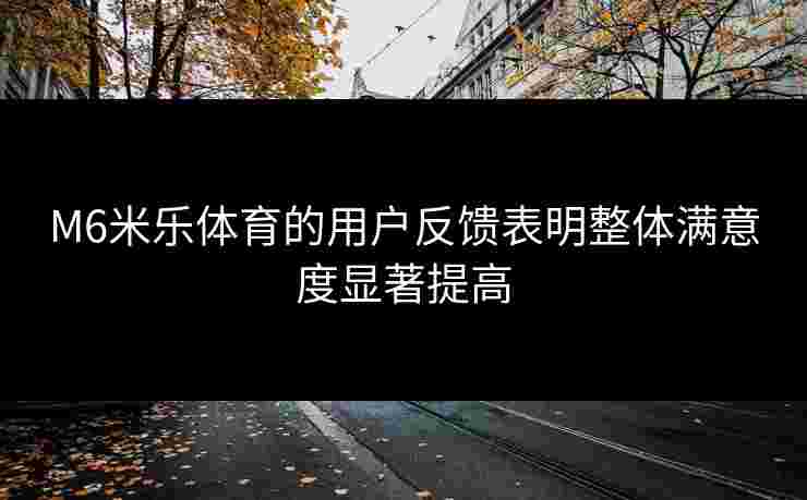 M6米乐体育的用户反馈表明整体满意度显著提高