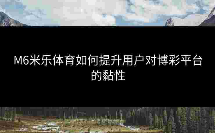 M6米乐体育如何提升用户对博彩平台的黏性