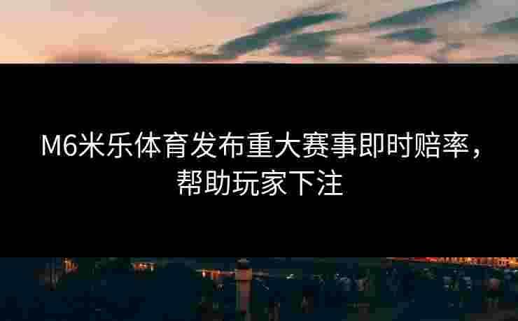 M6米乐体育发布重大赛事即时赔率，帮助玩家下注